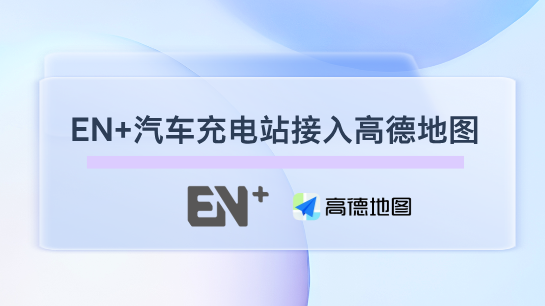 合作場站&ldquo;能見度&rdquo;大提升！EN+科技與高德地圖達成引流合作